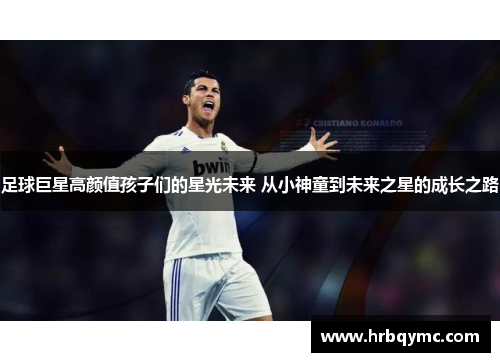 足球巨星高颜值孩子们的星光未来 从小神童到未来之星的成长之路