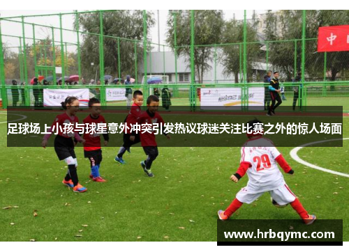 足球场上小孩与球星意外冲突引发热议球迷关注比赛之外的惊人场面