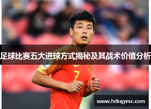 足球比赛五大进球方式揭秘及其战术价值分析